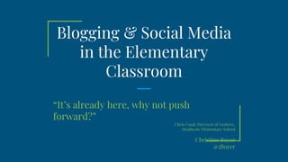 Blogging & Social Media
in the Elementary
Classroom
“It’s already here, why not push
forward?”
Chris Casal, Purveyor of Geekery,
Heathcote Elementary School
Christine Boyer
@5Boyer
 