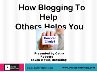 www.CathyChats.com www.7wavesmarketing.com
How Blogging To
Help
Others Helps You
Presented by Cathy
Rodgers
Seven Waves Marketing
 