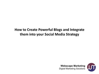 How to Create Powerful Blogs and Integrate
  them into your Social Media Strategy




                           Webscape Marketing
                          Digital Marketing Solutions
 