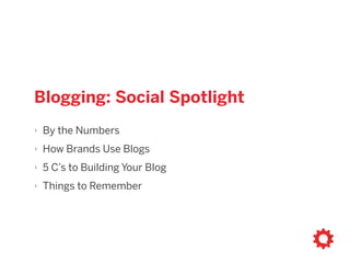 Blogging: Social Spotlight
‣ By the Numbers
‣ How Brands Use Blogs
‣ 5 Cs to Building Your Blog
‣ Things to Remember
 