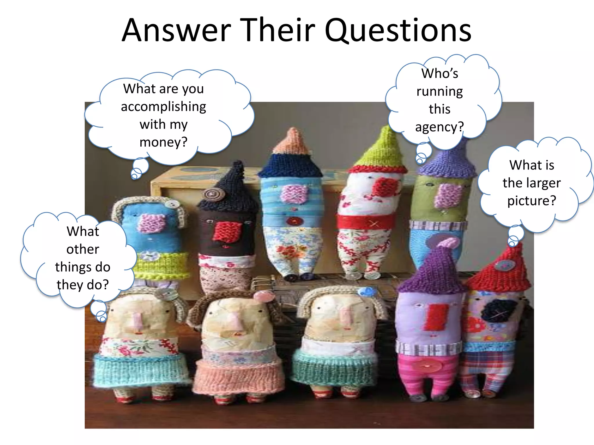 Answer Their Questions Who’s running this agency?What are you accomplishing with my money?What is the larger picture?What other things do they do?