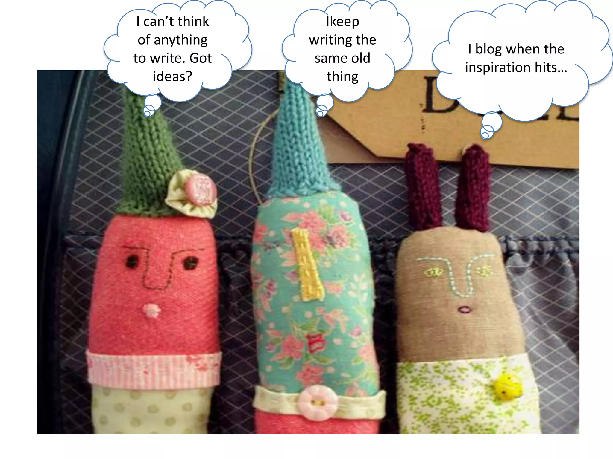 I can’t think of anything to write. Got ideas?Ikeep writing the same old thingI blog when the inspiration hits…