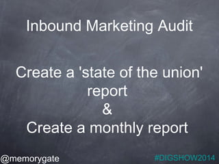 Inbound Marketing Audit 
Create a 'state of the union' 
@memorygate 
report 
& 
Create a monthly report 
#DIGSHOW2014 
 