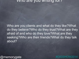 Who are you writing for? 
Who are you clients and what do they like?What 
do they believe?Who do they trust?What are they ...