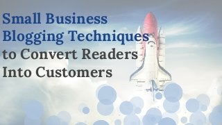 Small Business
Blogging Techniques
to Convert Readers
Into Customers
 