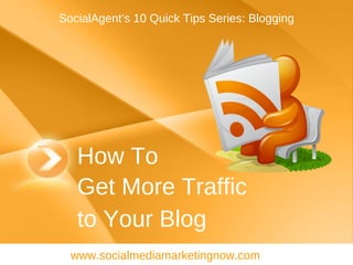 How To Get More Traffic  to Your Blog www.socialmediamarketingnow.com SocialAgent’s 10 Quick Tips Series: Blogging 