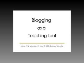 Blogging  as a  Teaching Tool Kreher, Y. W. & Morrison, M. (May 15, 2008). Syracuse University. 