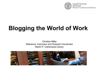 Blogging the World of Work Christian Miller Reference, Instruction and Outreach Coordinator Martin P. Catherwood Library 
