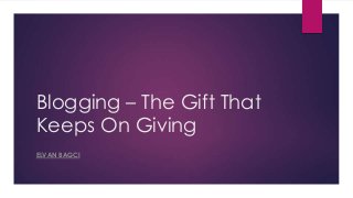 Blogging – The Gift That
Keeps On Giving
ELVAN BAGCI
 