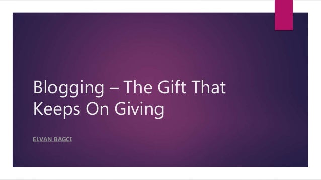 Blogging – The Gift That
Keeps On Giving
ELVAN BAGCI
 