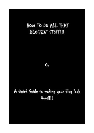 HOW TO DO ALL THAT
        BLOGGIN’ STUFF!!!




                 Or



A Quick Guide to making your blog look
               Good!!!
 