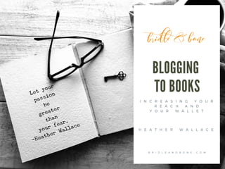 BLOGGING
TO BOOKS
H E A T H E R W A L L A C E
I N C R E A S I N G Y O U R
R E A C H A N D
Y O U R W A L L E T
B R I D L E A N D B O N E . C O M
 