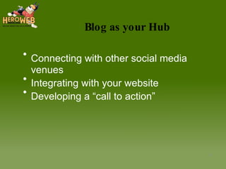 Blog as your Hub Connecting with other social media venues Integrating with your website Developing a “call to action” 