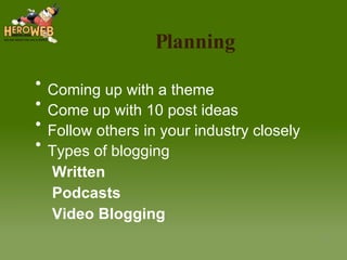Planning Coming up with a theme Come up with 10 post ideas Follow others in your industry closely Types of blogging Written Podcasts Video Blogging 