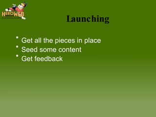 Launching Get all the pieces in place Seed some content Get feedback 