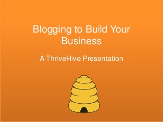 Blogging to Build Your
Business
A ThriveHive Presentation
 