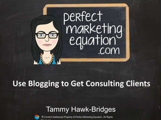 © Content Intellectual Property of Perfect Marketing Equation. All Rights
Tammy Hawk-Bridges
Use Blogging to Get Consulting Clients
 