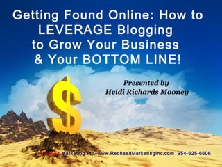 Getting Found Online: How to
LEVERAGE Blogging
to Grow Your Business
& Your BOTTOM LINE!
Presented by
Heidi Richards Mooney
Redhead Marketing Inc. www.RedheadMarketingInc.com 954-625-6606
 