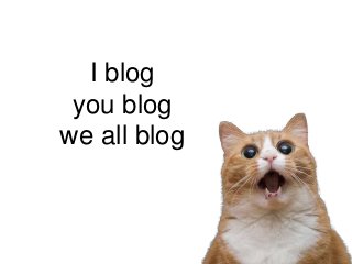 I blog
you blog
we all blog
 