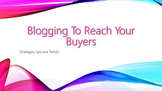 Blogging To Reach Your
Buyers
Strategies, tips and Trends
 