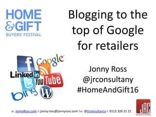w: JonnyRoss.com e:jonny.ross@jonnyross.com tw: @jrconsultancy t: 0113 320 21 21
Blogging to the
top of Google
for retailers
Jonny Ross
@jrconsultany
#HomeAndGift16
 