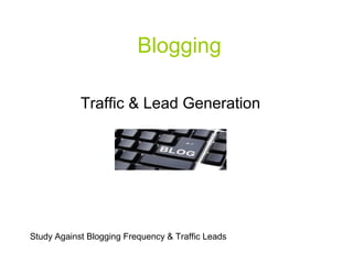 Blogging

            Traffic & Lead Generation




Study Against Blogging Frequency & Traffic Leads
 