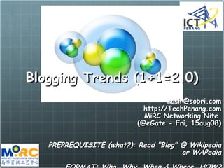 Blogging Trends (1+1=2.0) [email_address] http://TechPenang.com MiRC Networking Nite  (@eGate - Fri, 15aug08) PREPREQUISITE (what?): Read “Blog” @ Wikipedia or WAPedia FORMAT: Who, Why, When & Where, HOW? 