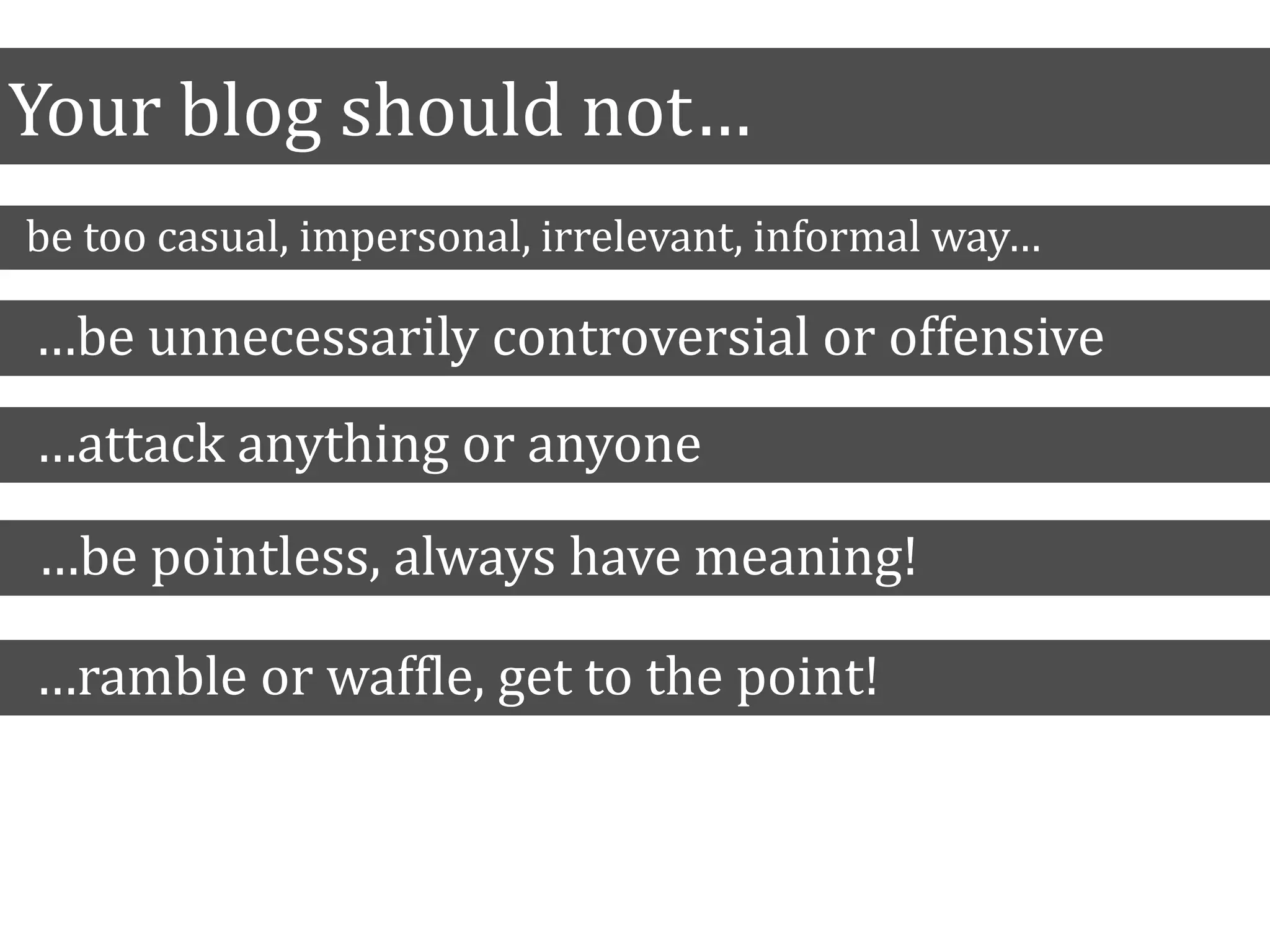 Your blog should not…
be too casual, impersonal, irrelevant, informal way…
…be unnecessarily controversial or offensive
…be pointless, always have meaning!
…ramble or waffle, get to the point!
…attack anything or anyone
 