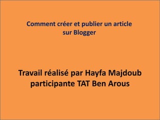 Comment créer et publier un article 
sur Blogger 
Travail réalisé par Hayfa Majdoub 
participante TAT Ben Arous 
 