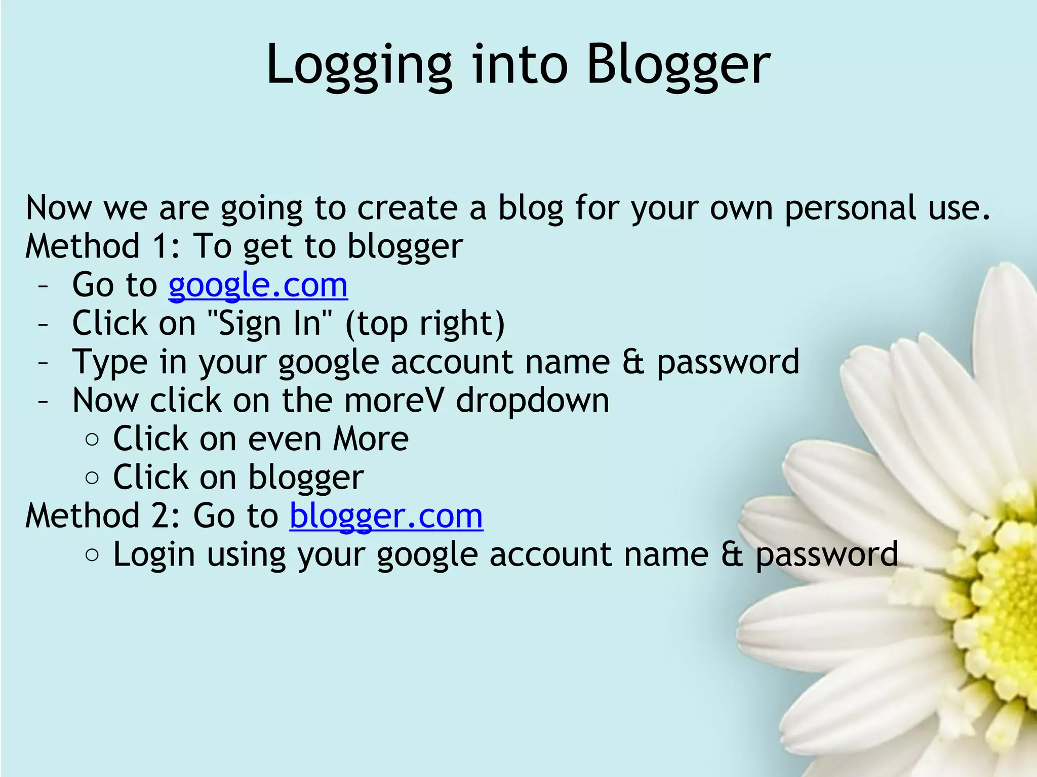 Logging into Blogger Now we are going to create a blog for your own personal use. Method 1: To get to blogger Go to  google.com Click on "Sign In" (top right) Type in your google account name & password Now click on the moreV dropdown  Click on even More Click on blogger  Method 2: Go to  blogger.com Login using your google account name & password                             