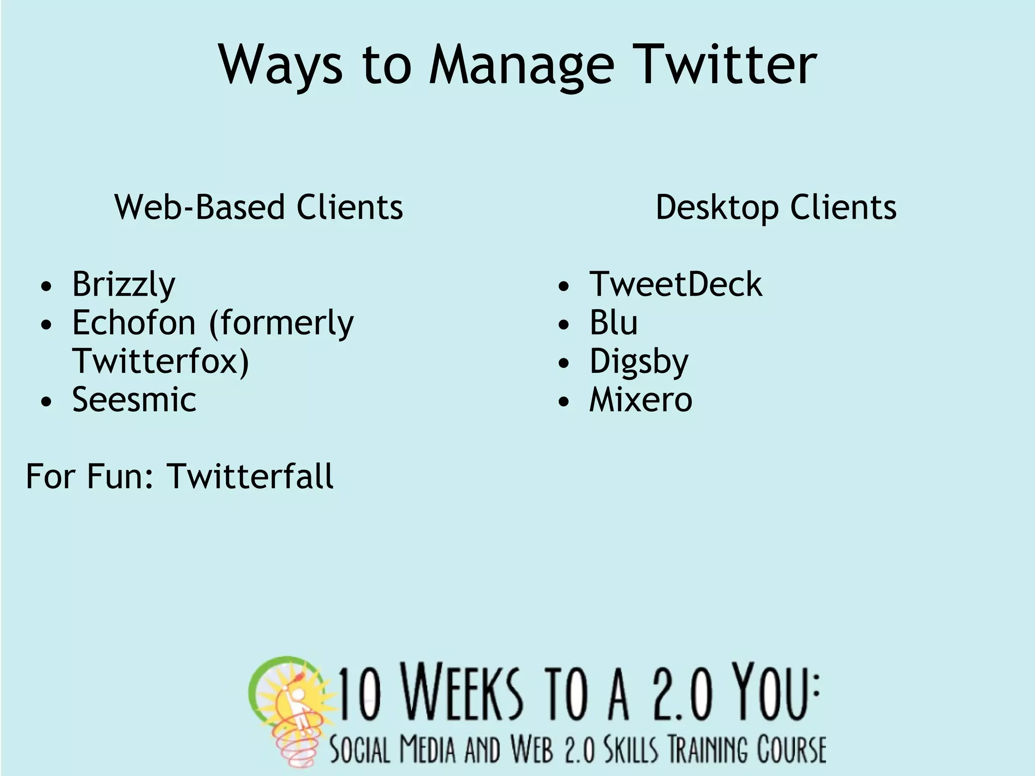 Ways to Manage Twitter Web-Based Clients Brizzly Echofon (formerly Twitterfox) Seesmic For Fun: Twitterfall Desktop Clients TweetDeck Blu Digsby Mixero 