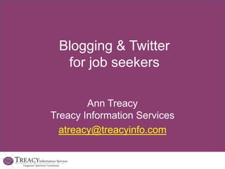 Blogging & Twitterfor job seekers Ann TreacyTreacy Information Services atreacy@treacyinfo.com 