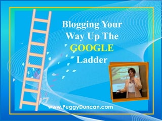 Blogging Your
     Way Up The
      GOOGLE
       Ladder



www.PeggyDuncan.com
 