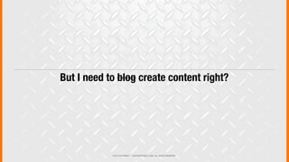 © 2013 COPYRIGHT • JUSTICEMITCHELL.COM • ALL RIGHTS RESERVED
But I need to blog create content right?
 