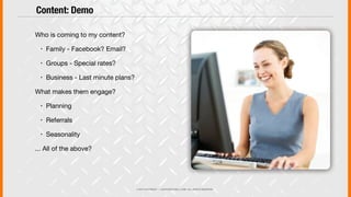 © 2013 COPYRIGHT • JUSTICEMITCHELL.COM • ALL RIGHTS RESERVED
Who is coming to my content?
! Family - Facebook? Email?
! Groups - Special rates?
! Business - Last minute plans?
What makes them engage?
! Planning
! Referrals
! Seasonality
... All of the above?
Content: Demo
 