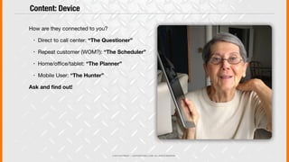 © 2013 COPYRIGHT • JUSTICEMITCHELL.COM • ALL RIGHTS RESERVED
How are they connected to you?
! Direct to call center: “The Questioner”
! Repeat customer (WOM?): “The Scheduler”
! Home/o"ce/tablet: “The Planner”
! Mobile User: “The Hunter”
Ask and ﬁnd out!
Content: Device
 
