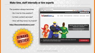 © 2013 COPYRIGHT • JUSTICEMITCHELL.COM • ALL RIGHTS RESERVED
The question always becomes:
! Do I hire for this position?
! Is there content services?
! How will they know my brand?
http://thecontentinators.com/
Make time, staff internally or hire experts
DEMAND
DEMAND
JUSTICE!
 