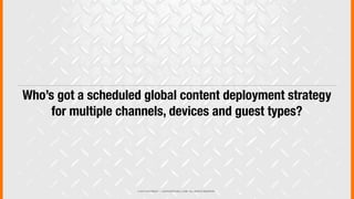 © 2013 COPYRIGHT • JUSTICEMITCHELL.COM • ALL RIGHTS RESERVED
Who’s got a scheduled global content deployment strategy
for multiple channels, devices and guest types?
 