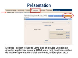 Présentation Modifiez l’aspect visuel de votre blog et ajoutez un gadget !  Accédez également au code HTML ainsi qu’à l’outil de création de modèles (permet de choisir un thème, arrière-plan, etc.).  