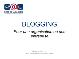BLOGGING Pour une organisation ou une entreprise Réalisé en mars 2011  Par : Joline LeBlanc et Isabelle Leblanc 