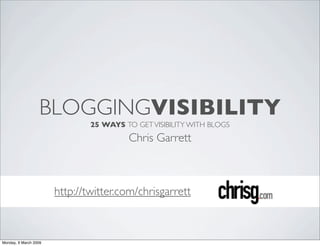 BLOGGINGVISIBILITY
                               25 WAYS TO GET VISIBILITY WITH BLOGS
                                        Chris Garrett



                       http://twitter.com/chrisgarrett



Monday, 9 March 2009
 