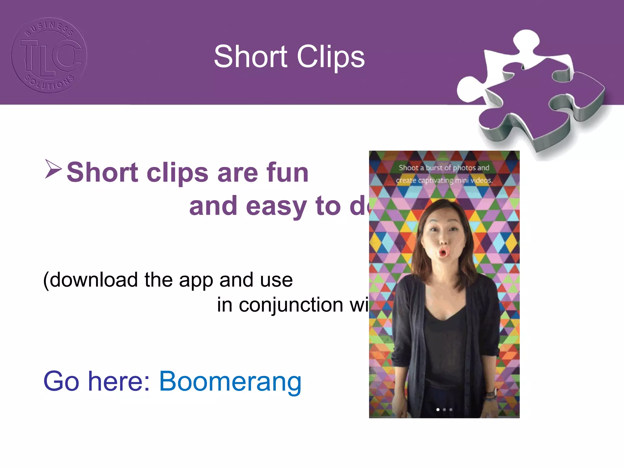 Short Clips
Short clips are fun
and easy to do:
(download the app and use
in conjunction with Instagram)
Go here: Boomerang
 