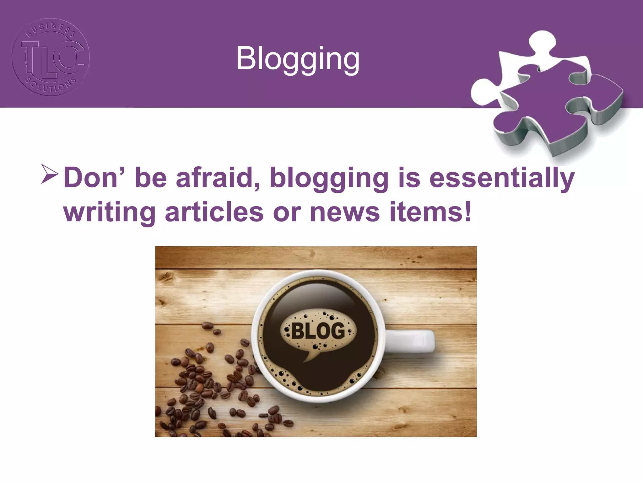Blogging
Don’ be afraid, blogging is essentially
writing articles or news items!
 