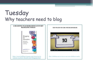Tuesday
Why teachers need to blog
6 REASONS TEACHERS SHOULD START
BLOGGING TODAY
http://www.brilliant-insane.com/2015/01/6-
reasons-teachers-should-start-blogging.html
TEN WAYS TO USE YOUR EDUBLOG
http://edublogs.org/10-ways-to-use-your-edublog-to-teach/
 