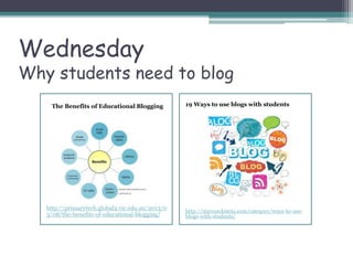 Wednesday
Why students need to blog
The Benefits of Educational Blogging
http://primarytech.global2.vic.edu.au/2013/0
3/08/the-benefits-of-educational-blogging/
19 Ways to use blogs with students
http://starrsackstein.com/category/ways-to-use-
blogs-with-students/
 