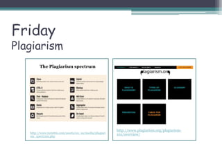 Friday
Plagiarism
The Plagiarism spectrum
http://www.turnitin.com/assets/en_us/media/plagiari
sm_spectrum.php
http://www.plagiarism.org/plagiarism-
101/overview/
 