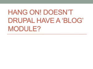 HANG ON! DOESN’T
DRUPAL HAVE A ‘BLOG’
MODULE?
 