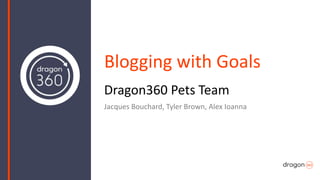 Blogging with Goals
Dragon360 Pets Team
Jacques Bouchard, Tyler Brown, Alex Ioanna
 