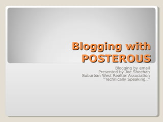 Blogging with POSTEROUS Blogging by email Presented by Joe Sheehan Suburban West Realtor Association “ Technically Speaking…” 