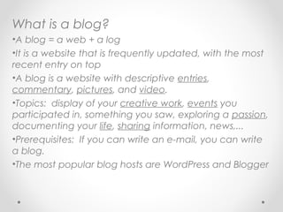 What is a blog?
•A blog = a web + a log
•It is a website that is frequently updated, with the most
recent entry on top
•A ...